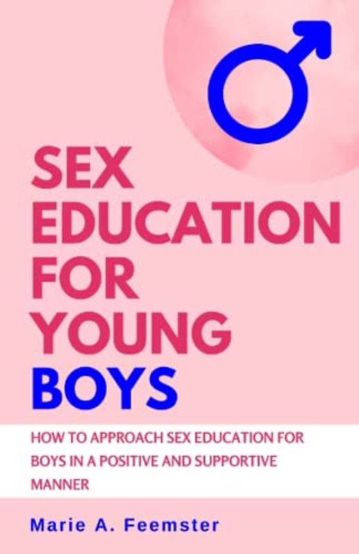Sex Education for Young Boys: How to Approach Sex Education for Boys in a Positive and Supportive Manner