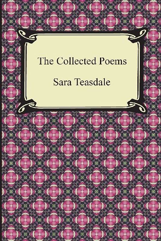 The Collected Poems of Sara Teasdale (Sonnets to Duse and Other Poems, Helen of Troy and Other Poems, Rivers to the Sea, Love Songs, and Flame and Sha