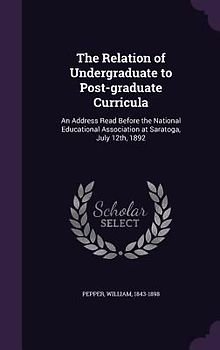 The Relation of Undergraduate to Post-graduate Curricula: An Address Read Before the National Educational Association at Saratoga, July 12th, 1892