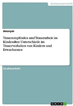 Trauerempfinden und Trauerarbeit im Kindesalter. Unterschiede im Trauerverhalten von Kindern und Erwachsenen