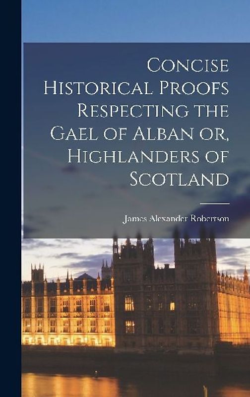 Concise Historical Proofs Respecting the Gael of Alban or, Highlanders of Scotland