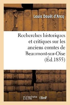 Recherches Historiques Et Critiques Sur Les Anciens Comtes de Beaumont-Sur-Oise Du XIE Au Xiiie