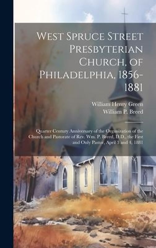 West Spruce Street Presbyterian Church, of Philadelphia, 1856-1881: Quarter Century Anniversary of the Organization of the Church and Pastorate of Rev