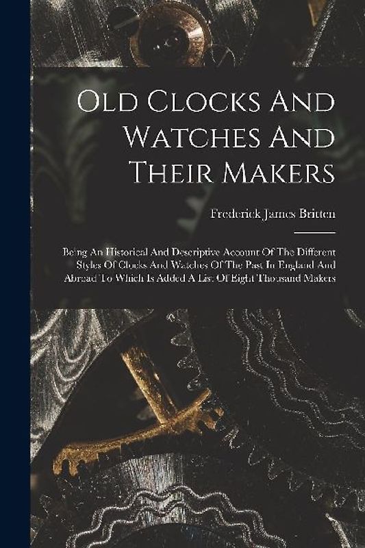 Old Clocks And Watches And Their Makers: Being An Historical And Descriptive Account Of The Different Styles Of Clocks And Watches Of The Past In Engl