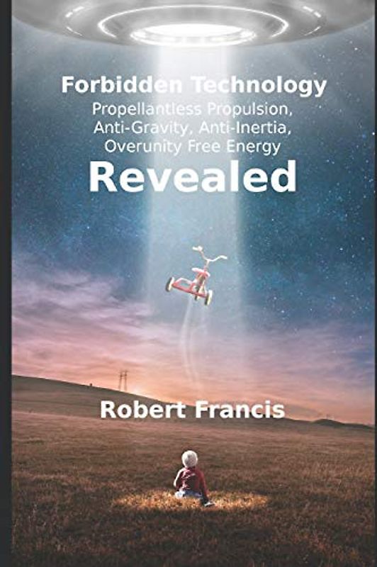 Forbidden Technology Revealed: Propellentless Propulsion, Anti-Gravity, Anti-Inertia, Overunity Free Energy
