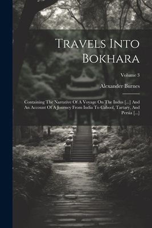 Travels Into Bokhara: Containing The Narrative Of A Voyage On The Indus [...] And An Account Of A Journey From India To Cabool, Tartary, And