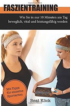 Faszientraining: Wie Sie in nur 10 Minuten am Tag beweglich, vital und leistungsfähig werden