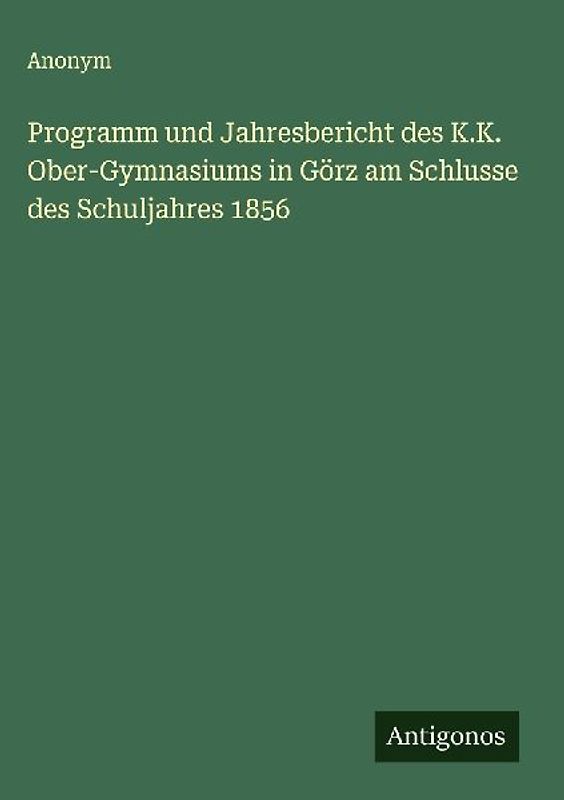 Programm und Jahresbericht des K.K. Ober-Gymnasiums in Görz am Schlusse des Schuljahres 1856