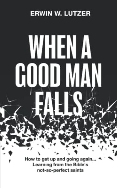 When A Good Man Falls: How To Get Up And Going Again... Learning From The Bible's Not-So-Perfect Saints