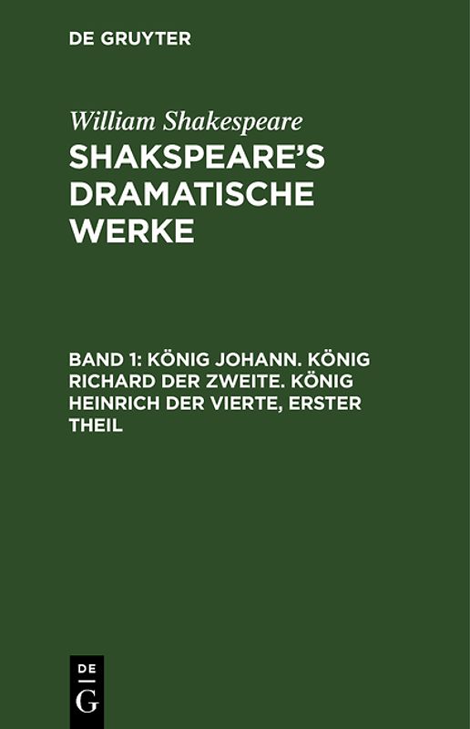 William Shakespeare: Shakspeare’s dramatische Werke / König Johann. König Richard der Zweite. König Heinrich der Vierte, erster Theil