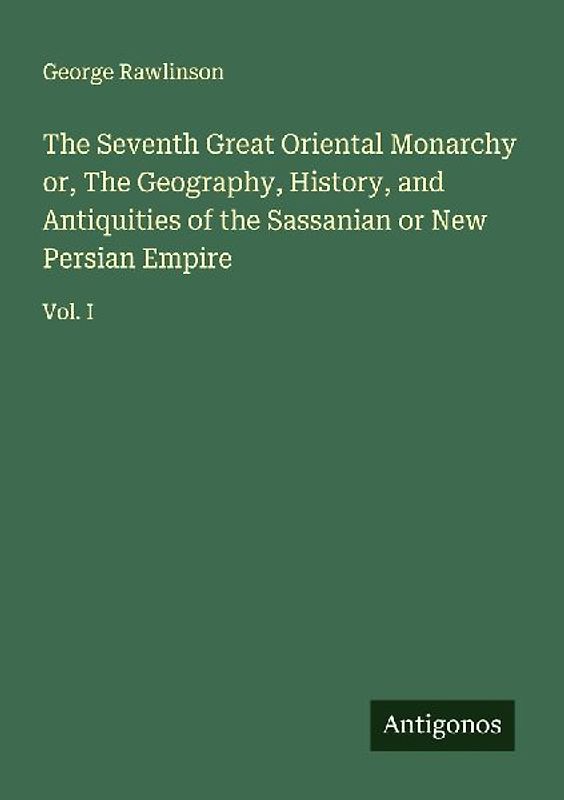 The Seventh Great Oriental Monarchy or, The Geography, History, and Antiquities of the Sassanian or New Persian Empire