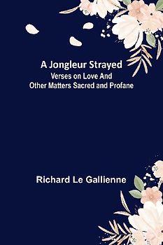 A Jongleur Strayed ; Verses on Love and Other Matters Sacred and Profane