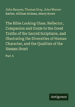 The Bible Looking Glass. Reflector, Companion and Guide to the Great Truths of the Sacred Scriptures, and Illustrating the Diversities of Human Character, and the Qualities of the Human Heart