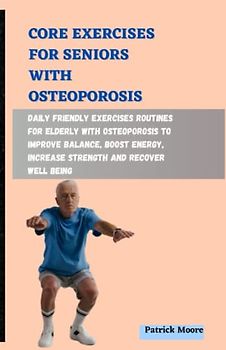 CORE EXERCISES FOR SENIORS WITH OSTEOPOROSIS: Daily Friendly Exercises Routines for Elderly with Osteoporosis to Improve Balance, Boost Energy, Increase Strength and Recover Well Being