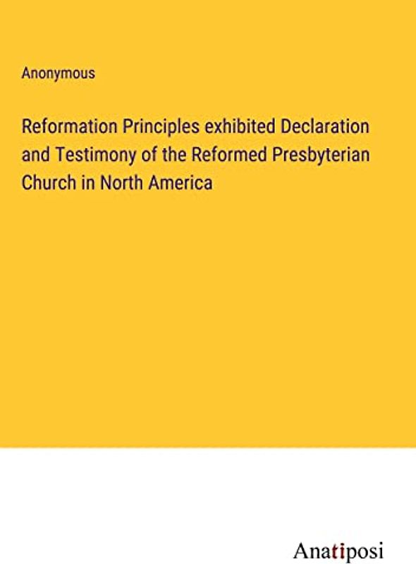 Reformation Principles exhibited Declaration and Testimony of the Reformed Presbyterian Church in North America