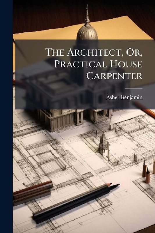 The Architect, Or, Practical House Carpenter
