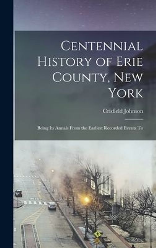 Centennial History of Erie County, New York: Being its Annals From the Earliest Recorded Events To