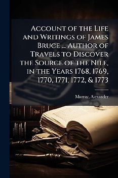 Account of the Life and Writings of James Bruce ... Author of Travels to Discover the Source of the Nile, in the Years 1768, 1769, 1770, 1771, 1772, & 1773