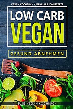 Low Carb Vegan - Gesund abnehmen - Vegan Kochbuch - Mehr als 100 Rezepte