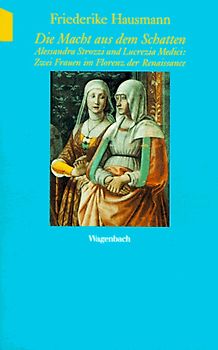 Die Macht aus dem Schatten. Alessandra Strozzi und Lucrezia Medici: Zwei Frauen im Florenz der Renaissance