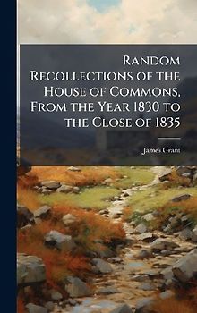 Random Recollections of the House of Commons, From the Year 1830 to the Close of 1835