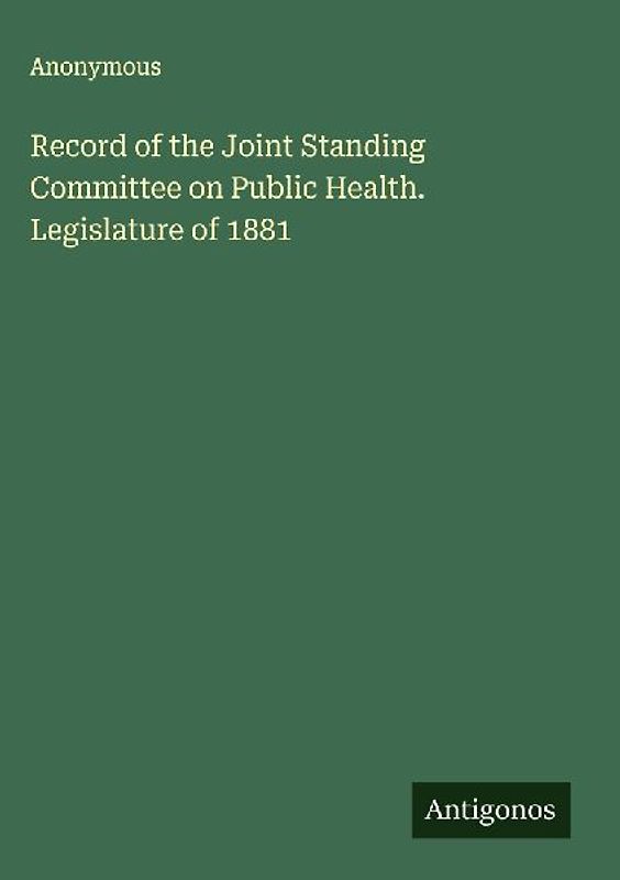 Record of the Joint Standing Committee on Public Health. Legislature of 1881