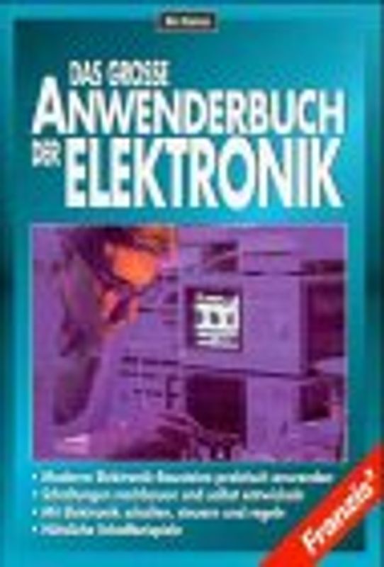 Das grosse Anwenderbuch der Elektronik. Moderne Elektronik-Bausteine praktisch anwenden, Schaltungen nach- bauen und selbst entwickeln, mit Elektronik schalten, steuern und regeln, nützliche Schaltbeispiele