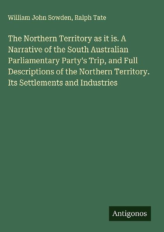 The Northern Territory as it is. A Narrative of the South Australian Parliamentary Party's Trip, and Full Descriptions of the Northern Territory. Its Settlements and Industries