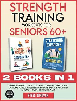 Strength Training Workouts for Seniors Over 60: 100+ Most Effective Exercises Elderly of Any Level Can Do at Home to Regain Flexibility, Improve Balance and Build Strength in Just 10 Minutes a Day