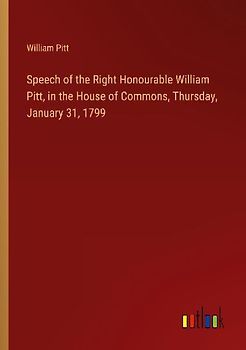 Speech of the Right Honourable William Pitt, in the House of Commons, Thursday, January 31, 1799