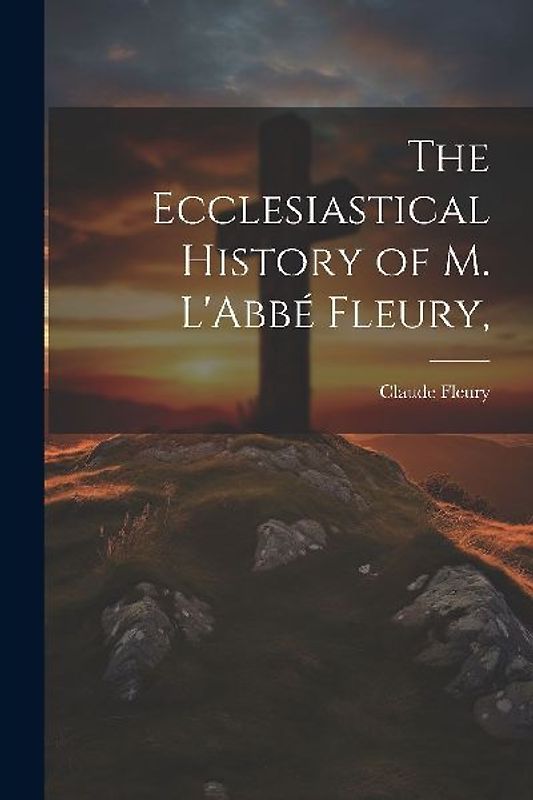The Ecclesiastical History of M. L'Abbé Fleury,