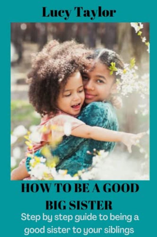 HOW TO BE A GOOD BIG SISTER: Step by step guide to being a good sister to your siblings