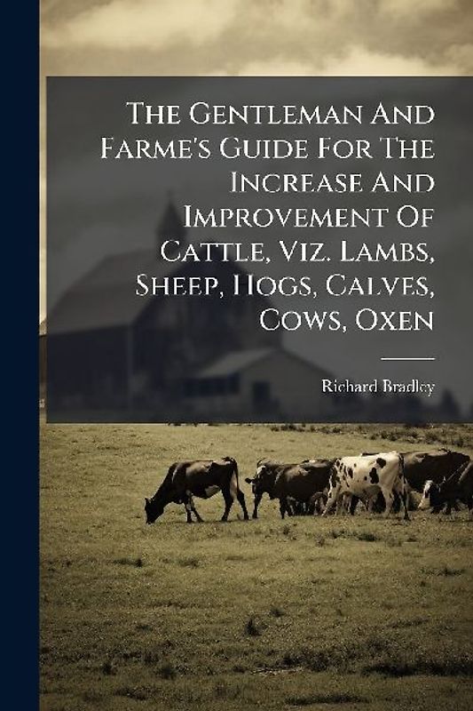 The Gentleman And Farme's Guide For The Increase And Improvement Of Cattle, Viz. Lambs, Sheep, Hogs, Calves, Cows, Oxen