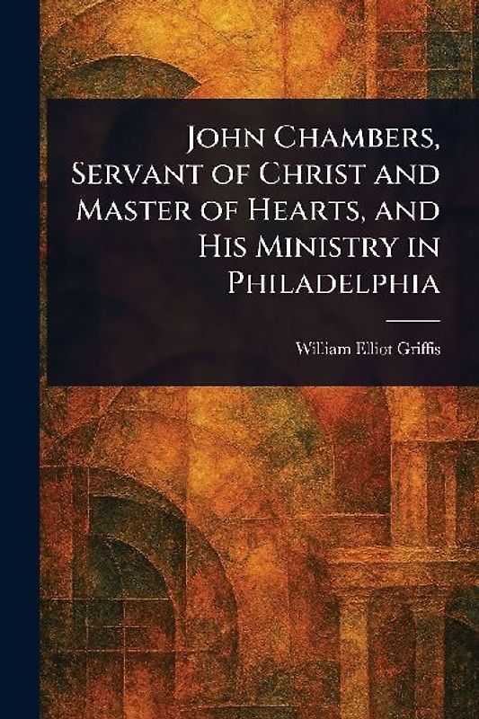 John Chambers, Servant of Christ and Master of Hearts, and His Ministry in Philadelphia
