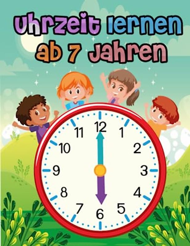 Uhrzeit lernen ab 7 Jahren: Mit Leichtigkeit die Uhrzeit meistern: Ein interaktives Lernbuch für Kinder ab 7 Jahren