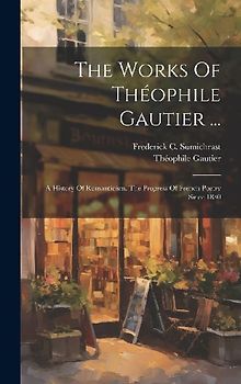The Works Of Théophile Gautier ...: A History Of Romanticism. The Progress Of French Poetry Since 1830
