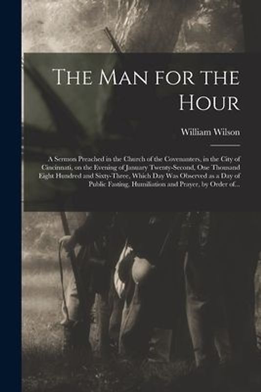 The Man for the Hour: a Sermon Preached in the Church of the Covenanters, in the City of Cincinnati, on the Evening of January Twenty-second