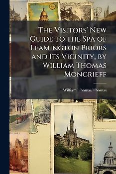 The Visitors' New Guide to the Spa of Leamington Priors and Its Vicinity, by William Thomas Moncrieff