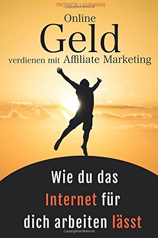 Online Geld verdienen mit Affiliate Marketing - Wie du das Internet für dich arbeiten lässt: Schritt für Schritt zu einem nachhaltigen Online-Business, das wirklich profitabel ist - Lehmann, Patrick