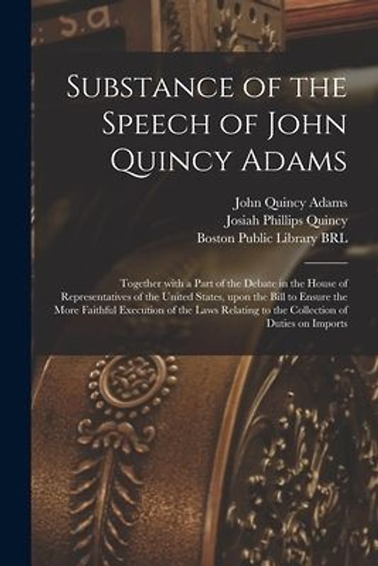 Substance of the Speech of John Quincy Adams: Together With a Part of the Debate in the House of Representatives of the United States, Upon the Bill t