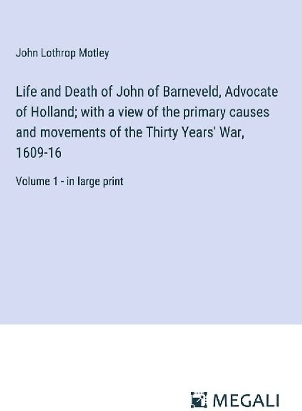 Life and Death of John of Barneveld, Advocate of Holland; with a view of the primary causes and movements of the Thirty Years' War, 1609-16
