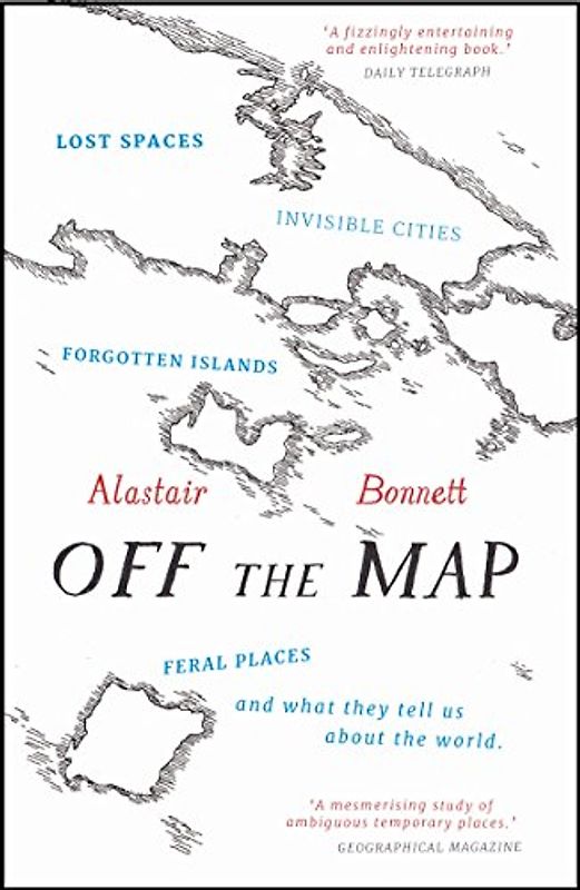Off the Map: Lost Spaces, Invisible Cities, Forgotten Islands, Feral Places and What They Tell Us About the World - Bonnett, Alastair