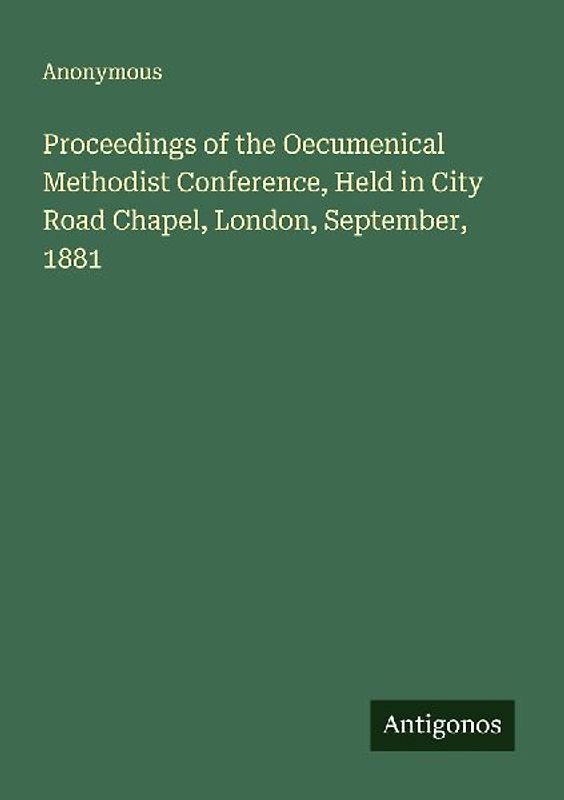 Proceedings of the Oecumenical Methodist Conference, Held in City Road Chapel, London, September, 1881