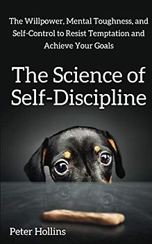 The Science of Self-Discipline: The Willpower, Mental Toughness, and Self-Control to Resist Temptation and Achieve Your Goals