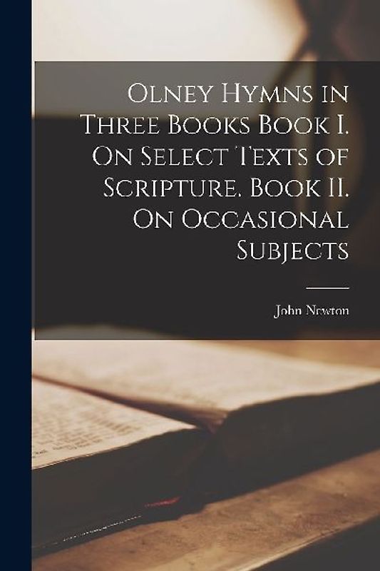 Olney Hymns in Three Books Book I. On Select Texts of Scripture. Book II. On Occasional Subjects