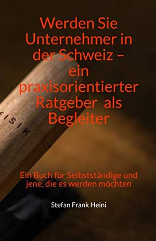 Werden Sie Unternehmer in der Schweiz – ein praxisorientierter Ratgeber als Begleiter: Ein Buch für Selbstständige und jene, die es werden möchten