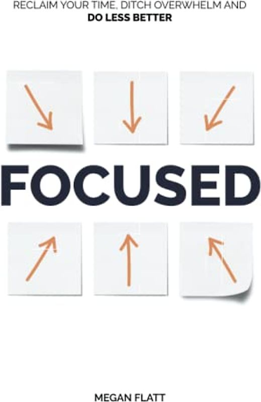 Focused: Reclaim Your Time, Ditch Overwhelm, and Do Less Better