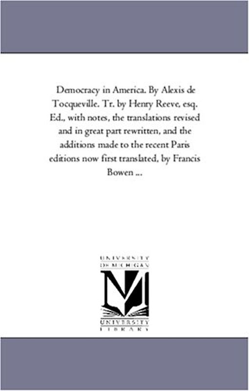 Democracy in America. By Alexis de Tocqueville. Tr. by Henry Reeve, esq. Ed., with notes, the translations revised and in great part rewritten, and ... translated, by Francis Bowen ...: Vol. 2 - Michigan Historical Reprint Series
