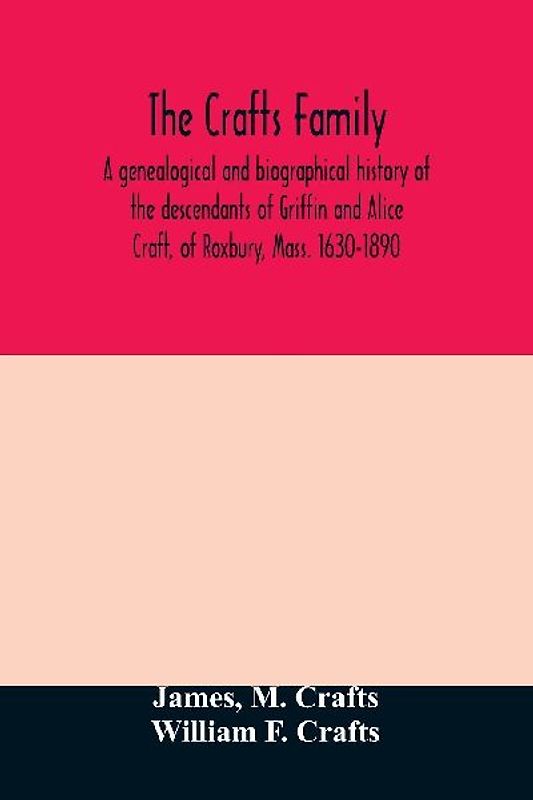 The Crafts family. A genealogical and biographical history of the descendants of Griffin and Alice Craft, of Roxbury, Mass. 1630-1890