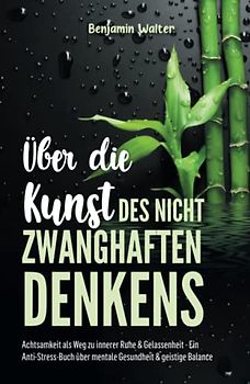 Über die Kunst des nicht zwanghaften Denkens: Achtsamkeit als Weg zu innerer Ruhe & Gelassenheit - Ein Anti-Stress-Buch über mentale Gesundheit & geistige Balance